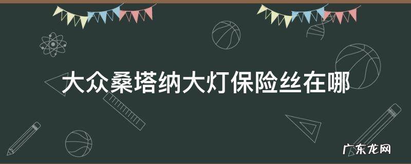 大众桑塔纳倒车灯保险丝在哪里 大众桑塔纳大灯保险丝在哪