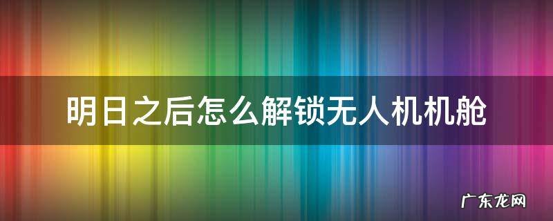 明日之后怎么解锁无人机机舱 明日之后无人机机舱在哪开启