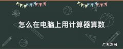 怎么在电脑上用计算器算数 在电脑上怎么使用计算器