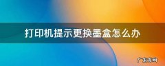 打印印机墨盒更换 打印机提示更换墨盒怎么办
