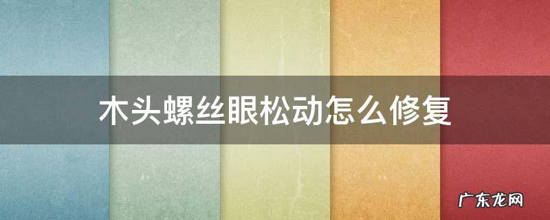 木工组装家具螺丝眼松了怎么办 木头螺丝眼松动怎么修复