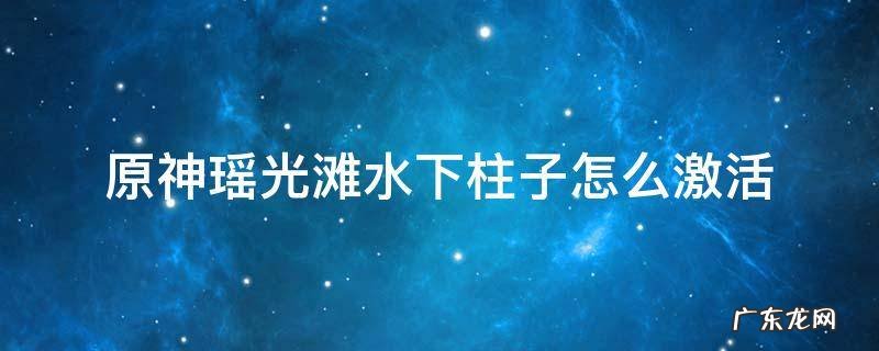 原神瑶光滩水特殊宝藏 原神瑶光滩水下柱子怎么激活