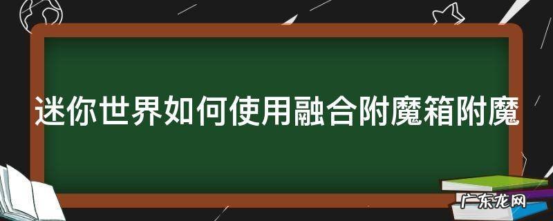 迷你世界如何使用融合附魔箱附魔 迷你世界如何使用融合附魔箱附魔物品