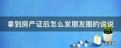 拿到房产证后怎么发朋友圈的说说,带可爱符号 拿到房产证后怎么发朋友圈的说说