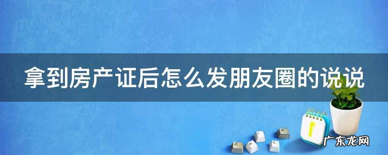 拿到房产证后怎么发朋友圈的说说,带可爱符号 拿到房产证后怎么发朋友圈的说说