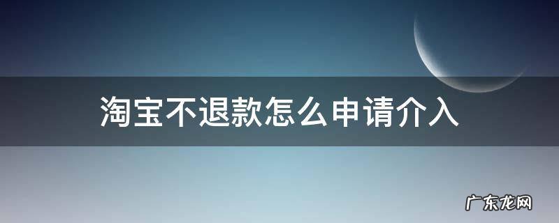 淘宝不退款怎么申请介入 不退货怎么申请淘宝介入