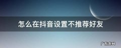 抖音在哪里设置不推荐好友 怎么在抖音设置不推荐好友