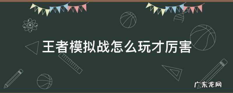 王者模拟战如何玩好 王者模拟战怎么玩才厉害
