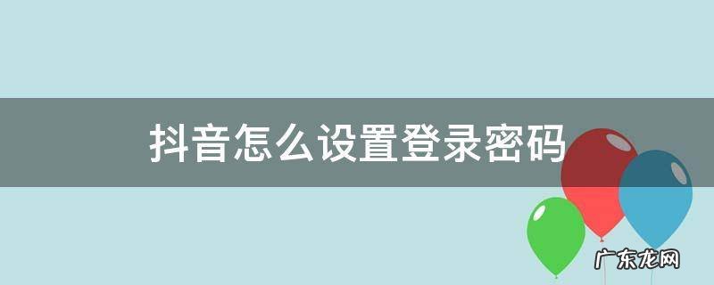 抖音登陆密码怎么设置 抖音怎么设置登录密码