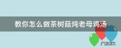 教你怎么做茶树菇炖老母鸡汤 老母鸡可以炖茶树菇吗