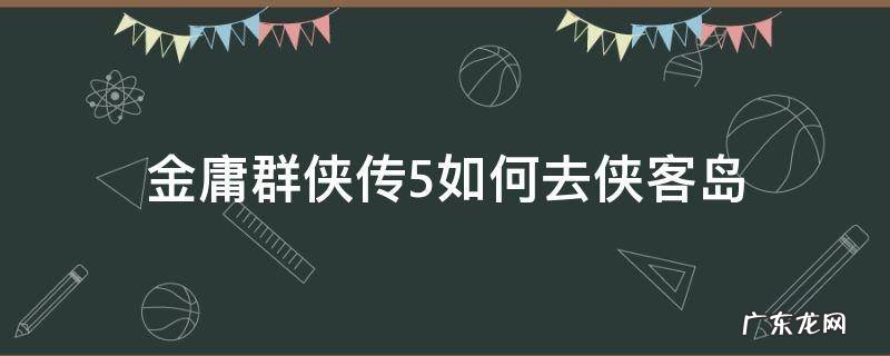 金庸群侠传5如何去侠客岛 金庸群侠传2怎么去侠客岛