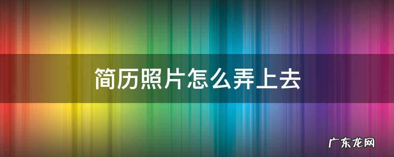 电子版个人简历照片怎么弄上去 简历照片怎么弄上去