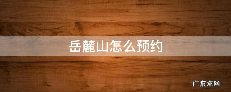 岳麓山怎么预约吗 岳麓山怎么预约