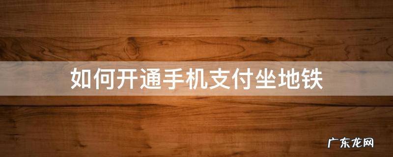 地铁怎么用手机支付 如何开通手机支付坐地铁