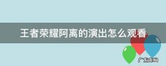 王者的阿离视频在哪里看 王者荣耀阿离的演出怎么观看
