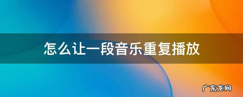 怎么让一段音乐重复播放 怎样重复播放音乐一部分