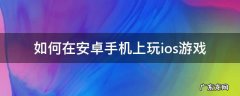 如何在安卓手机上玩ios游戏阴阳师 如何在安卓手机上玩ios游戏
