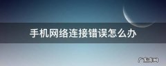 手机网络连接错误,请检查网络连接 手机网络连接错误怎么办