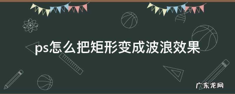 ps把圆形做成波浪形 ps怎么把矩形变成波浪效果
