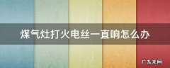 燃气灶电子打火一直响 煤气灶打火电丝一直响怎么办