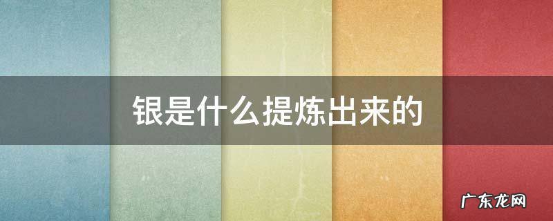 银是什么提炼出来的 古代银是怎么提炼出来的