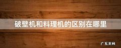 破壁机和料理机啥区别 破壁机和料理机的区别在哪里