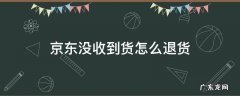 京东没有收到货怎么退货 京东没收到货怎么退货