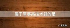 属于军事高技术群的是 军事高技术主要包括哪些技术群