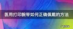 医用打印腕带如何正确佩戴的方法 医用打印腕带如何正确佩戴的方法视频