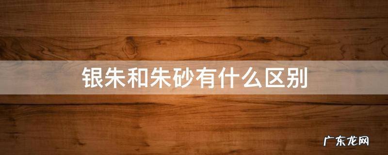 银朱和朱砂有什么区别 银朱砂是什么