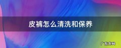 皮裤如何清洁及保养 皮裤怎么清洗和保养