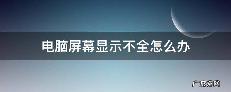 电脑屏幕显示不全怎么办? 电脑屏幕显示不全怎么办