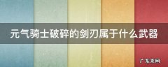 元气骑士中破碎的剑刃和破碎的剑柄 元气骑士破碎的剑刃属于什么武器