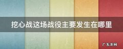 挖心战发生在哪个地方 挖心战这场战役主要发生在哪里
