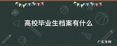 高校毕业生档案有什么 高校毕业生档案有什么作用