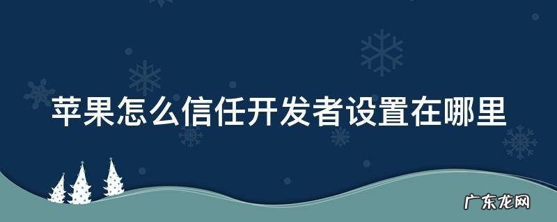 iphone手机怎样信任开发者 苹果怎么信任开发者设置在哪里