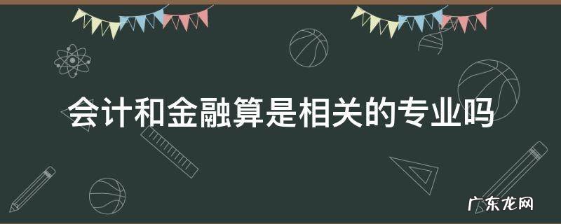 金融和会计是相近专业吗 会计和金融算是相关的专业吗