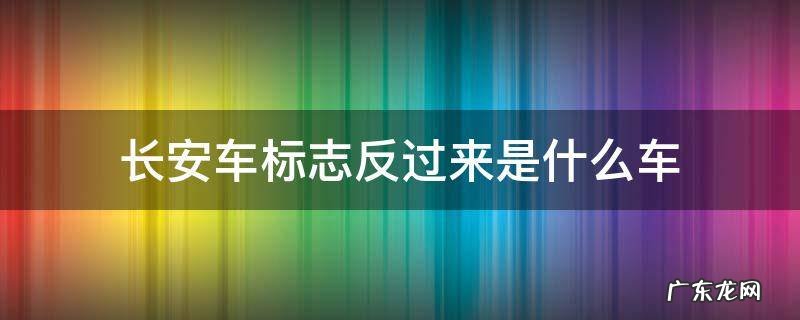 长安车标志反过来是什么车 长安车标志倒过来是什么车