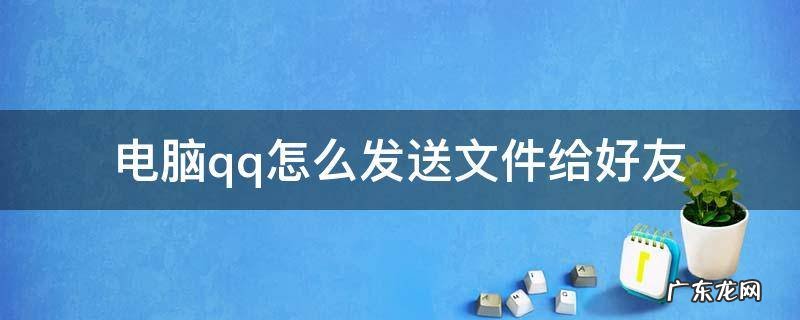 电脑文件如何通过qq发送给好友 电脑qq怎么发送文件给好友