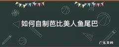怎么给芭比娃娃做鱼尾 如何自制芭比美人鱼尾巴