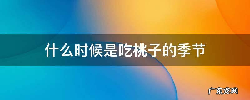 什么时候是吃桃子的季节 哪个季节吃桃子