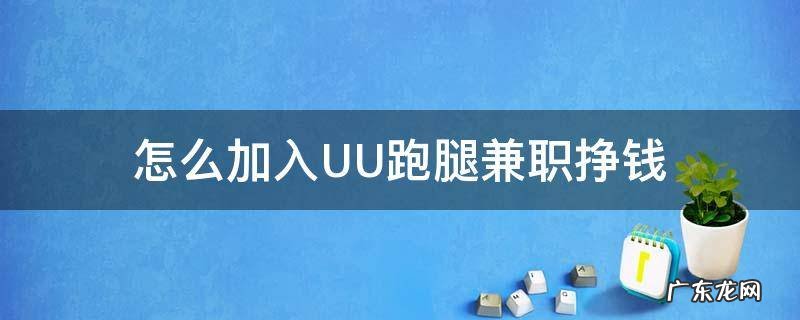 如何加入uu跑腿兼职 怎么加入UU跑腿兼职挣钱