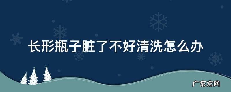 瓶子里面脏怎么清洗 长形瓶子脏了不好清洗怎么办