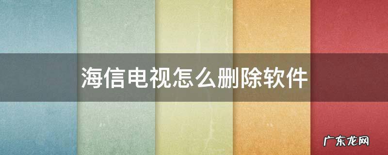海信电视怎么删除软件 海信电视怎么删除软件件怎么卸载