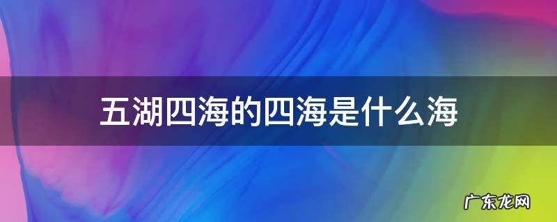 五湖四海的四海是什么海