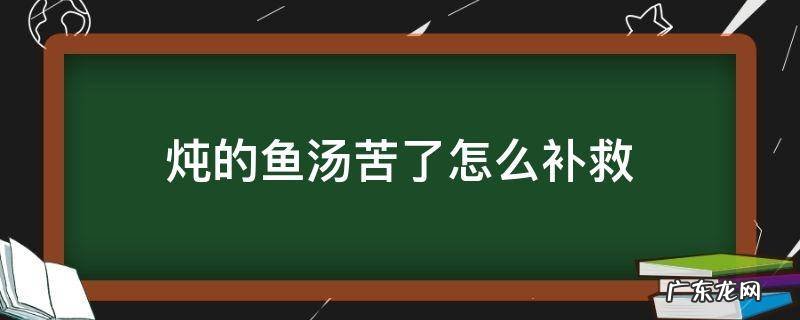 炖鱼汤有点苦怎么挽救 炖的鱼汤苦了怎么补救