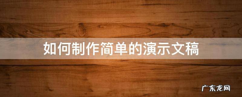 如何制作简单的演示文稿 制作演示文稿的步骤有哪些