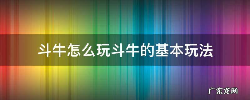 斗牛玩法介绍教程 斗牛怎么玩斗牛的基本玩法