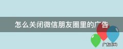 怎么关闭微信朋友圈里的广告 怎么才能关闭微信朋友圈里的广告