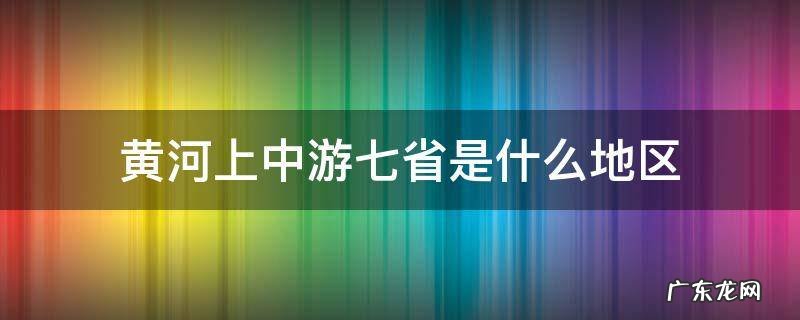 黄河上中游七省是什么地区 黄河上中游有哪些省份